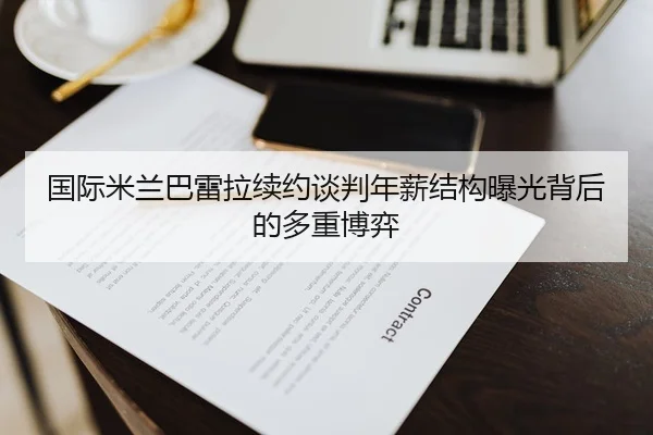 国际米兰巴雷拉续约谈判年薪结构曝光背后的多重博弈
