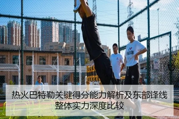 热火巴特勒关键得分能力解析及东部锋线整体实力深度比较