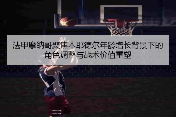 法甲摩纳哥聚焦本耶德尔年龄增长背景下的角色调整与战术价值重塑