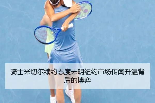 骑士米切尔续约态度未明纽约市场传闻升温背后的博弈