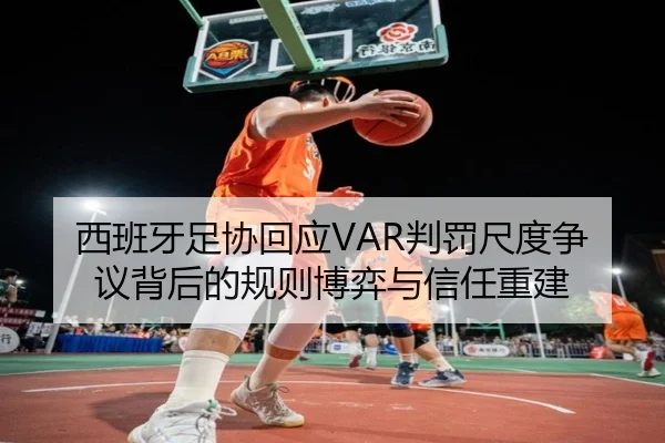西班牙足协回应VAR判罚尺度争议背后的规则博弈与信任重建