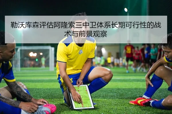 勒沃库森评估阿隆索三中卫体系长期可行性的战术与前景观察