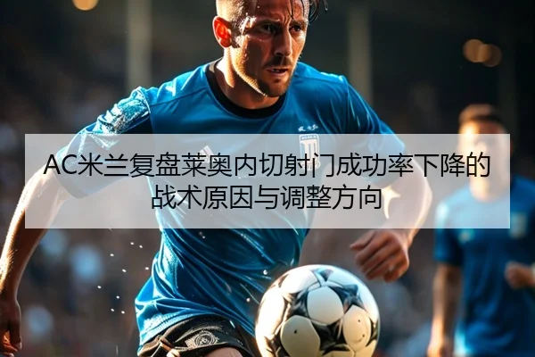 AC米兰复盘莱奥内切射门成功率下降的战术原因与调整方向