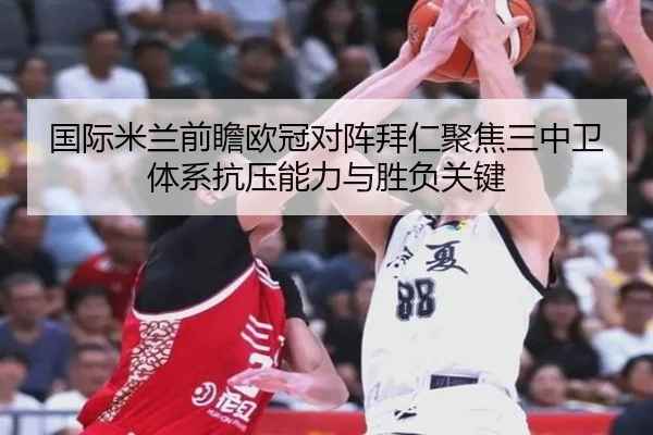 国际米兰前瞻欧冠对阵拜仁聚焦三中卫体系抗压能力与胜负关键
