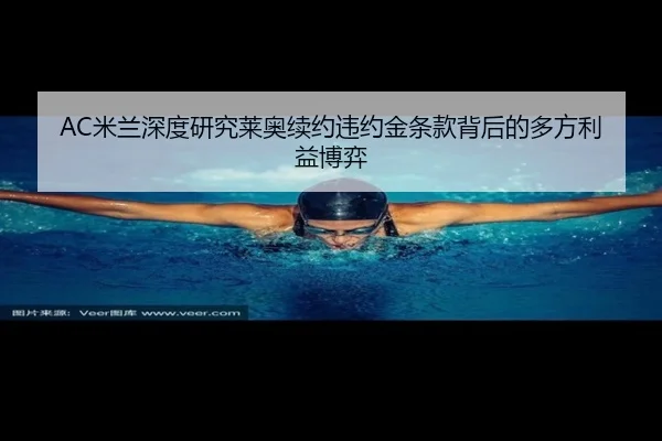 AC米兰深度研究莱奥续约违约金条款背后的多方利益博弈