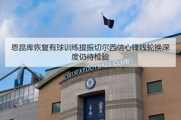 恩昆库恢复有球训练提振切尔西信心锋线轮换深度仍待检验