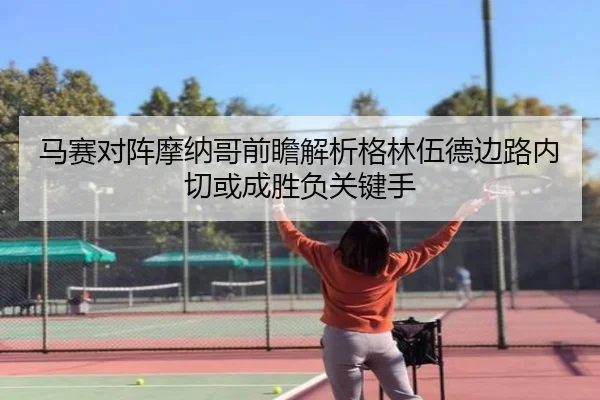 马赛对阵摩纳哥前瞻解析格林伍德边路内切或成胜负关键手